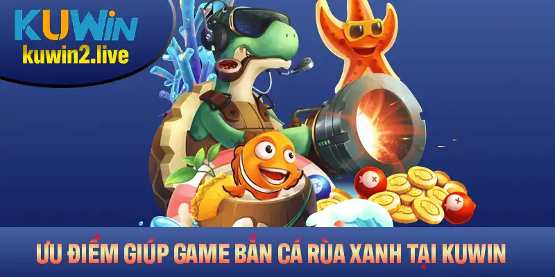 Những ưu điểm giúp game bắn cá Rùa Xanh tại Kuwin dễ thắng nhất